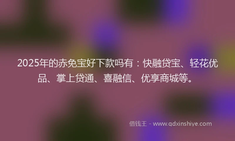 2025年的赤免宝好下款吗有：快融贷宝、轻花优品、掌上贷通、喜融信、优享商城等。