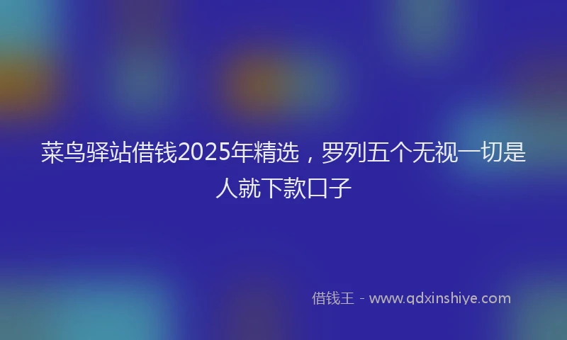 菜鸟驿站借钱2025年精选，罗列五个无视一切是人就下款口子