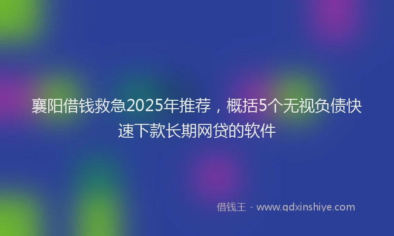 襄阳借钱救急2025年推荐，概括5个无视负债快速下款长期网贷的软件