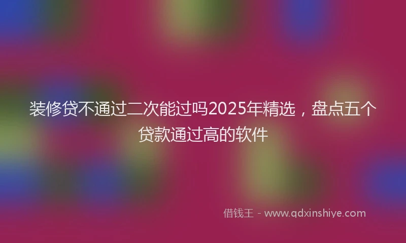 装修贷不通过二次能过吗2025年精选，盘点五个贷款通过高的软件