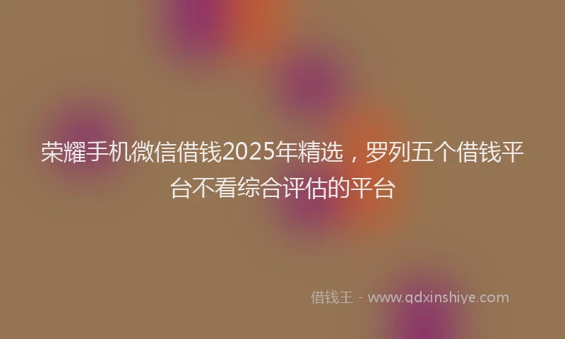 荣耀手机微信借钱2025年精选，罗列五个借钱平台不看综合评估的平台