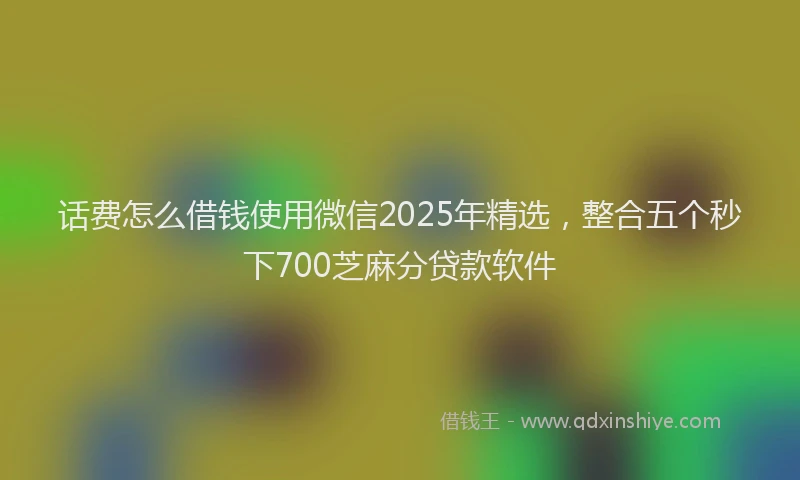 话费怎么借钱使用微信2025年精选，整合五个秒下700芝麻分贷款软件