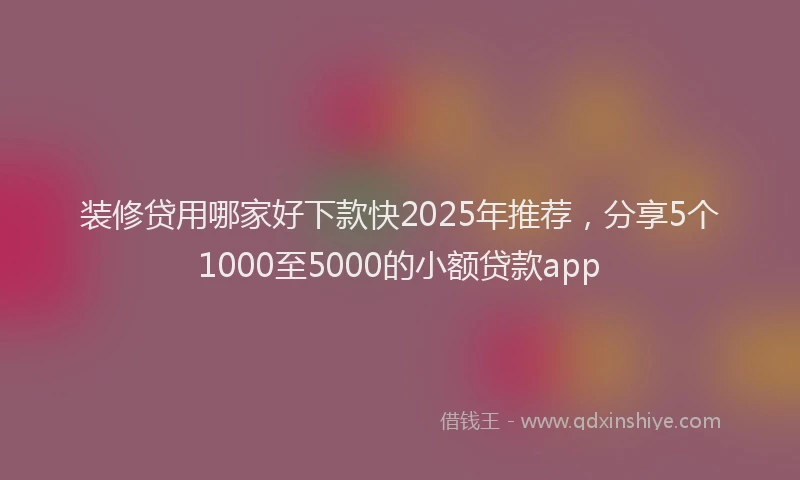 装修贷用哪家好下款快2025年推荐，分享5个1000至5000的小额贷款app