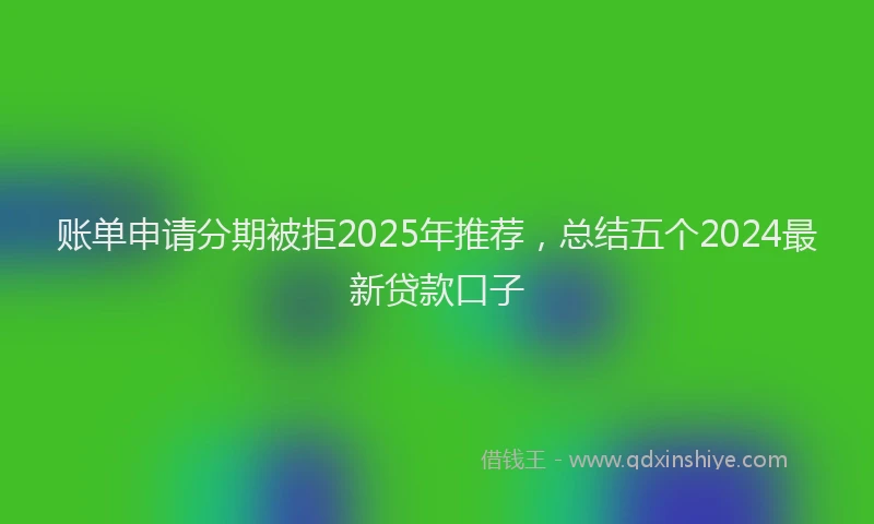 账单申请分期被拒2025年推荐，总结五个2024最新贷款口子