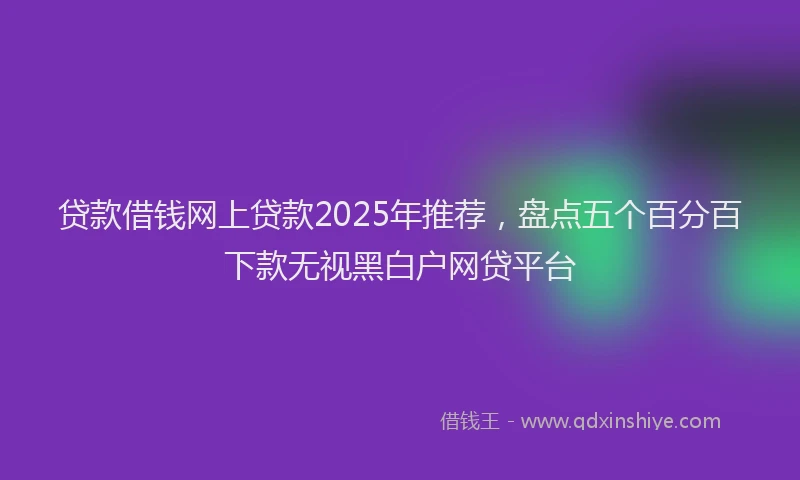 贷款借钱网上贷款2025年推荐，盘点五个百分百下款无视黑白户网贷平台