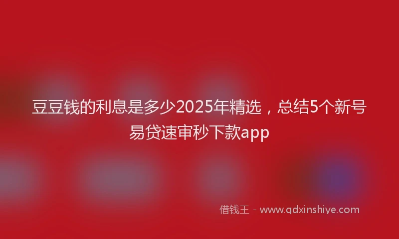 豆豆钱的利息是多少2025年精选，总结5个新号易贷速审秒下款app