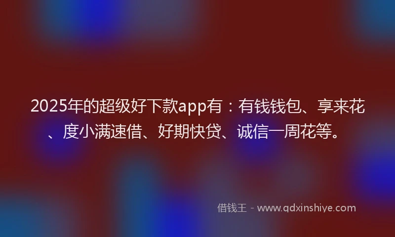 2025年的超级好下款app有：有钱钱包、享来花、度小满速借、好期快贷、诚信一周花等。
