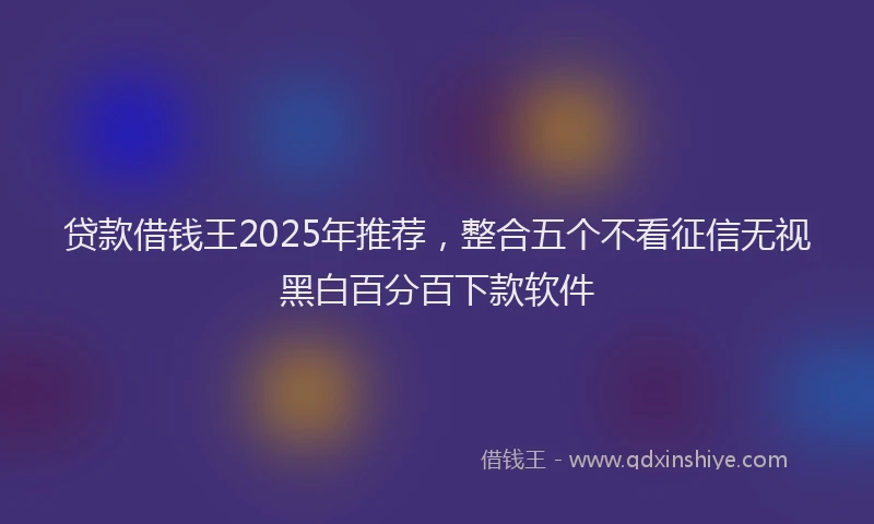 贷款借钱王2025年推荐，整合五个不看征信无视黑白百分百下款软件