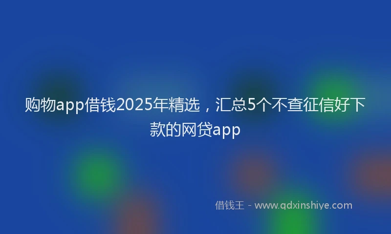 购物app借钱2025年精选，汇总5个不查征信好下款的网贷app