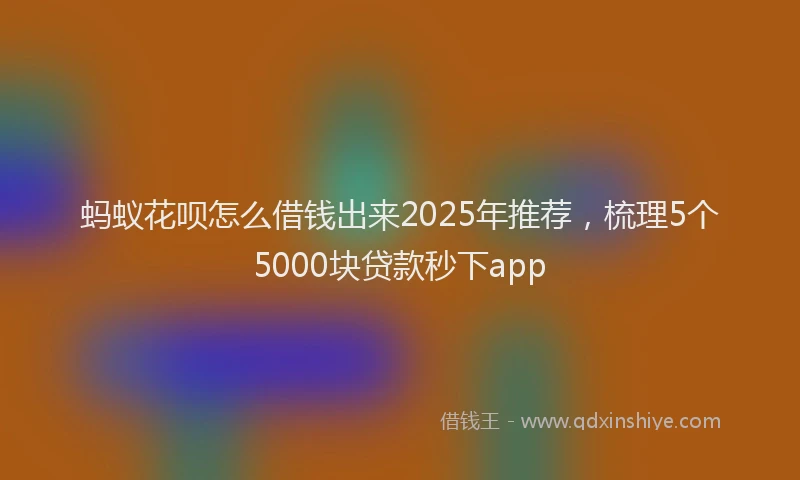 蚂蚁花呗怎么借钱出来2025年推荐，梳理5个5000块贷款秒下app