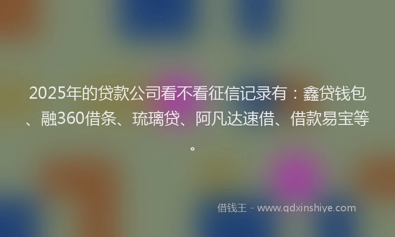 2025年的贷款公司看不看征信记录有：鑫贷钱包、融360借条、琉璃贷、阿凡达速借、借款易宝等。