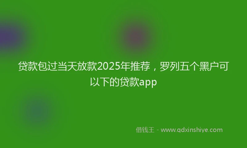 贷款包过当天放款2025年推荐，罗列五个黑户可以下的贷款app