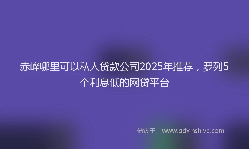 赤峰哪里可以私人贷款公司2025年推荐，罗列5个利息低的网贷平台
