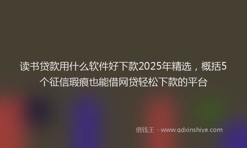 读书贷款用什么软件好下款2025年精选，概括5个征信瑕疵也能借网贷轻松下款的平台