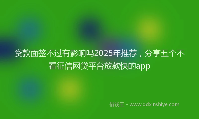 贷款面签不过有影响吗2025年推荐，分享五个不看征信网贷平台放款快的app