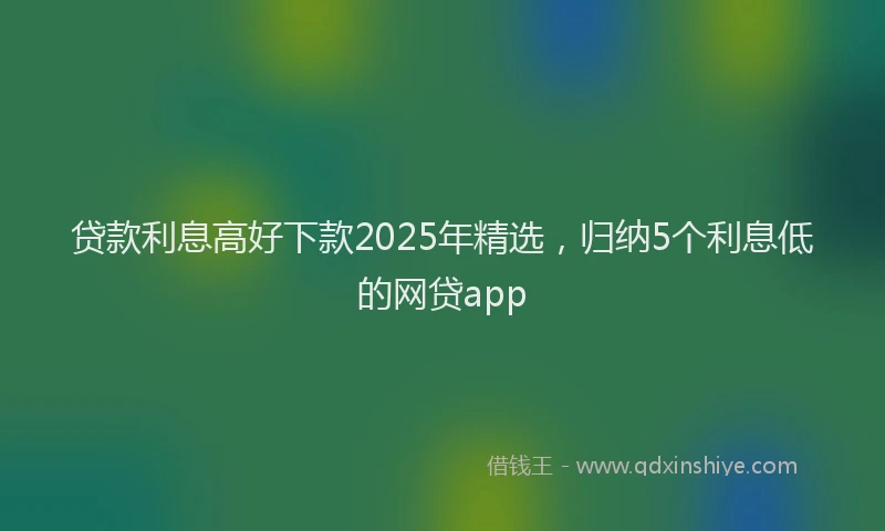 贷款利息高好下款2025年精选，归纳5个利息低的网贷app