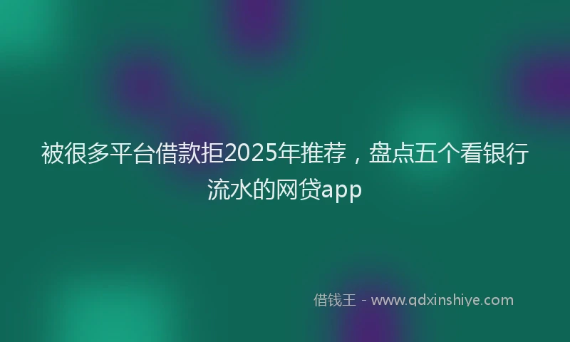 被很多平台借款拒2025年推荐，盘点五个看银行流水的网贷app