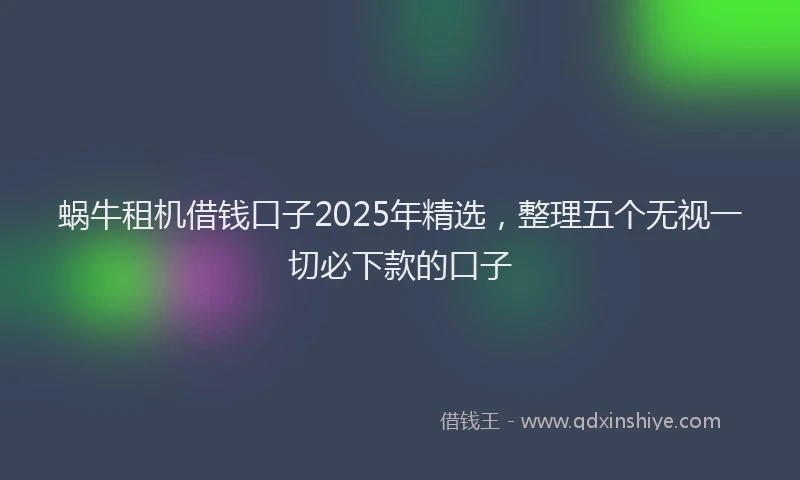 蜗牛租机借钱口子2025年精选，整理五个无视一切必下款的口子