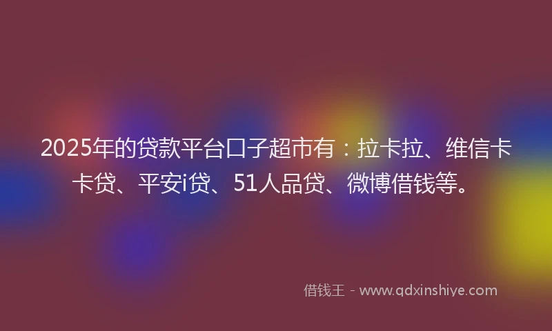 2025年的贷款平台口子超市有：拉卡拉、维信卡卡贷、平安i贷、51人品贷、微博借钱等。