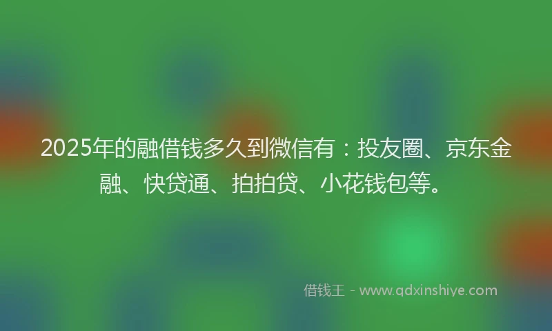 2025年的融借钱多久到微信有：投友圈、京东金融、快贷通、拍拍贷、小花钱包等。
