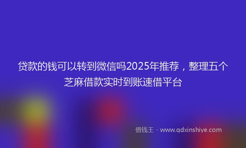 贷款的钱可以转到微信吗2025年推荐，整理五个芝麻借款实时到账速借平台