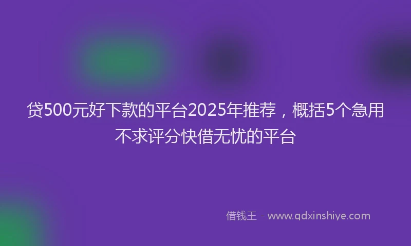 贷500元好下款的平台2025年推荐，概括5个急用不求评分快借无忧的平台