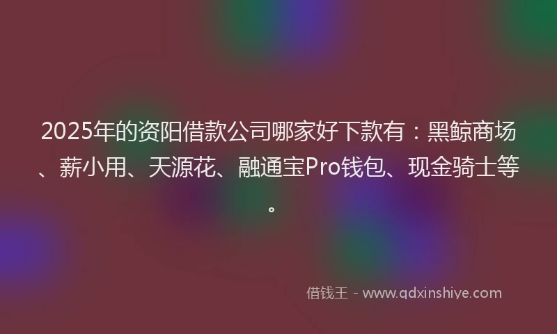2025年的资阳借款公司哪家好下款有：黑鲸商场、薪小用、天源花、融通宝Pro钱包、现金骑士等。
