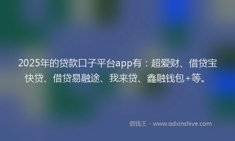 2025年的贷款口子平台app有：超爱财、借贷宝快贷、借贷易融途、我来贷、鑫融钱包+等。