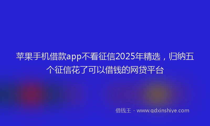 苹果手机借款app不看征信2025年精选，归纳五个征信花了可以借钱的网贷平台