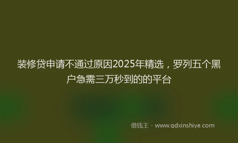 装修贷申请不通过原因2025年精选，罗列五个黑户急需三万秒到的的平台