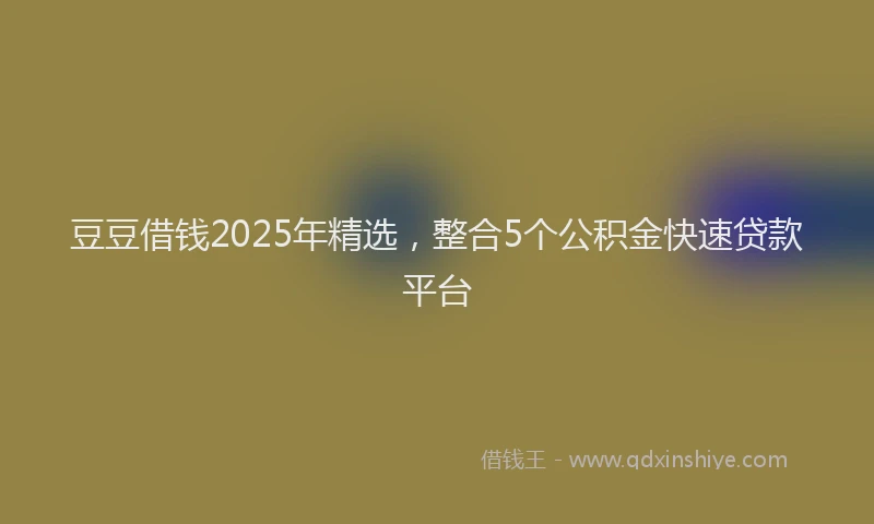 豆豆借钱2025年精选，整合5个公积金快速贷款平台
