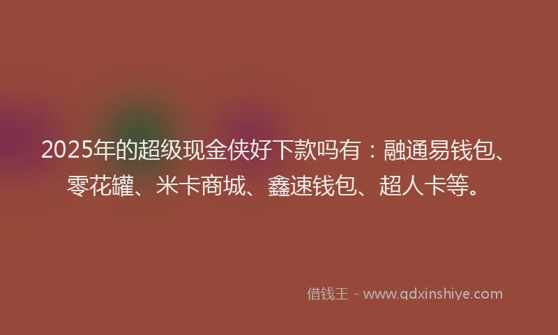 2025年的超级现金侠好下款吗有：融通易钱包、零花罐、米卡商城、鑫速钱包、超人卡等。
