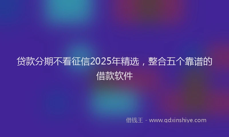 贷款分期不看征信2025年精选，整合五个靠谱的借款软件