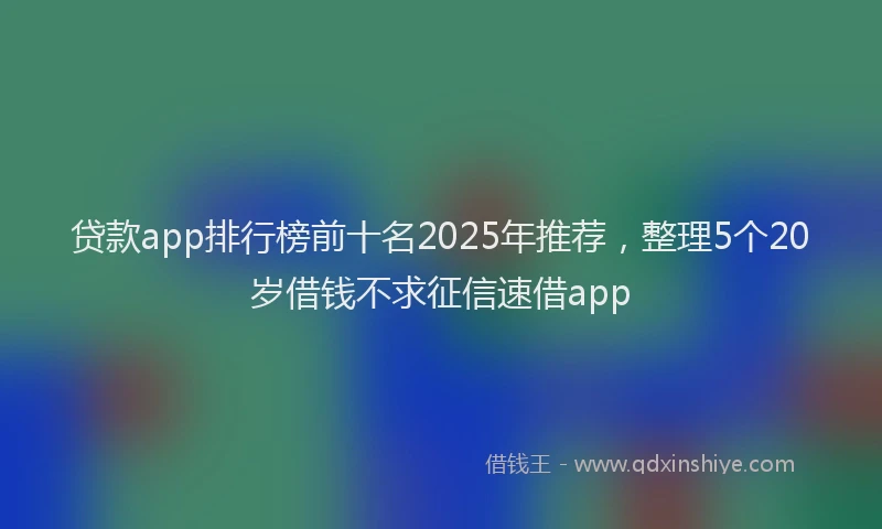 贷款app排行榜前十名2025年推荐，整理5个20岁借钱不求征信速借app