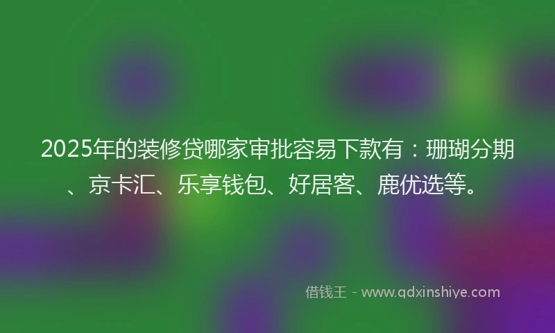 2025年的装修贷哪家审批容易下款有：珊瑚分期、京卡汇、乐享钱包、好居客、鹿优选等。