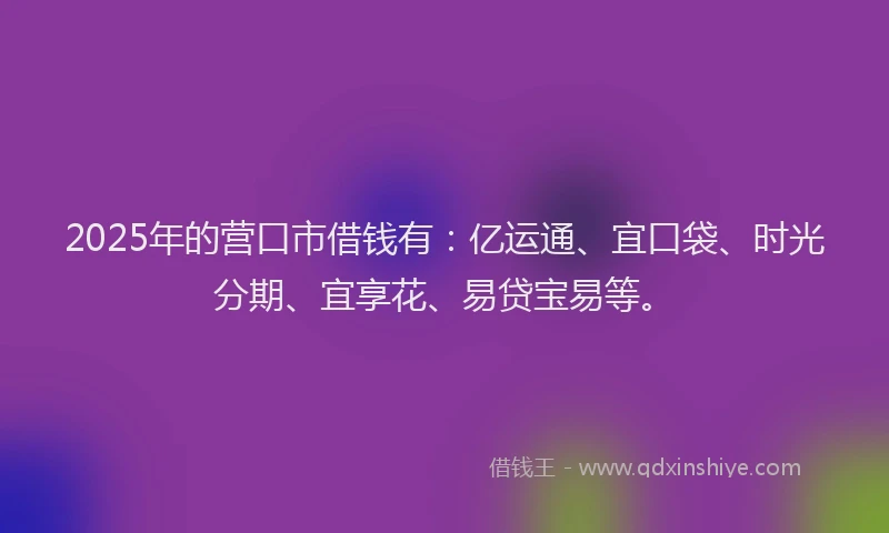 2025年的营口市借钱有：亿运通、宜口袋、时光分期、宜享花、易贷宝易等。