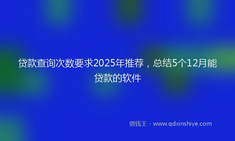 贷款查询次数要求2025年推荐，总结5个12月能贷款的软件