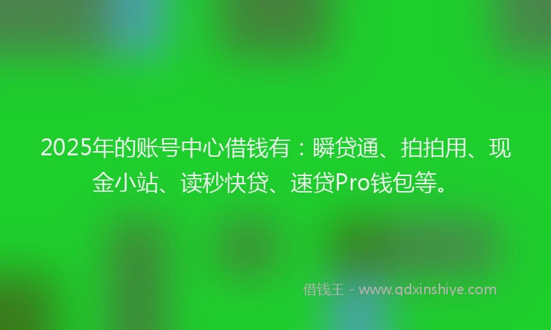 2025年的账号中心借钱有：瞬贷通、拍拍用、现金小站、读秒快贷、速贷Pro钱包等。