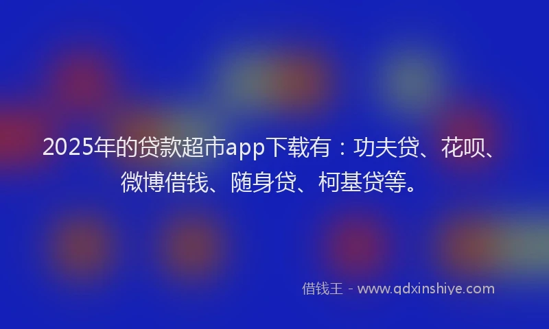 2025年的贷款超市app下载有：功夫贷、花呗、微博借钱、随身贷、柯基贷等。