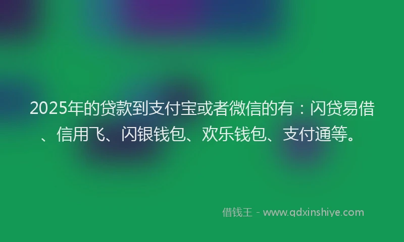 2025年的贷款到支付宝或者微信的有：闪贷易借、信用飞、闪银钱包、欢乐钱包、支付通等。