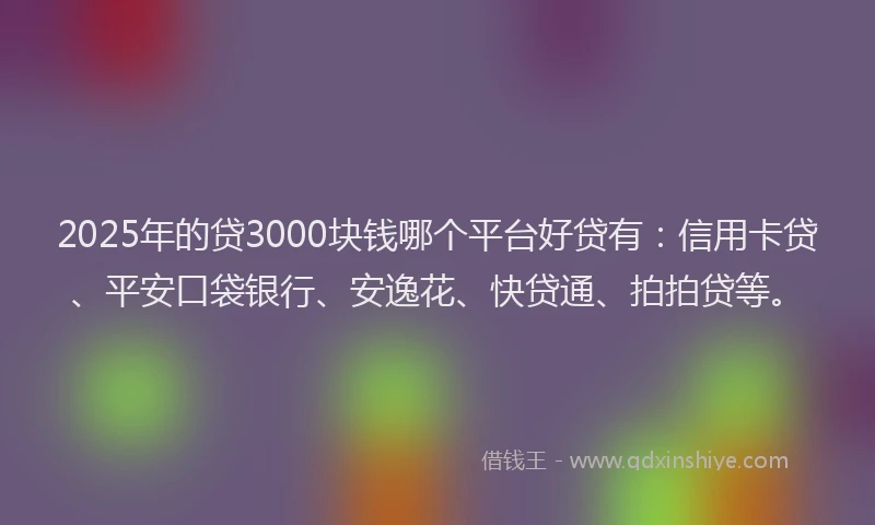 2025年的贷3000块钱哪个平台好贷有：信用卡贷、平安口袋银行、安逸花、快贷通、拍拍贷等。