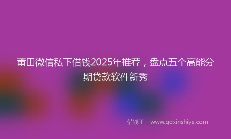 莆田微信私下借钱2025年推荐，盘点五个高能分期贷款软件新秀