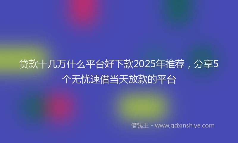 贷款十几万什么平台好下款2025年推荐，分享5个无忧速借当天放款的平台