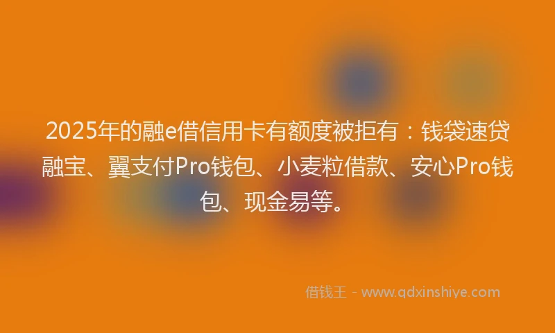 2025年的融e借信用卡有额度被拒有：钱袋速贷融宝、翼支付Pro钱包、小麦粒借款、安心Pro钱包、现金易等。