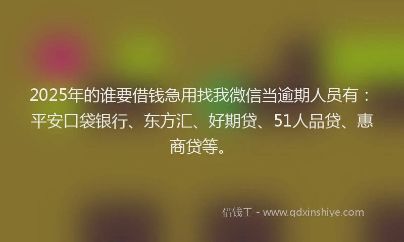 2025年的谁要借钱急用找我微信当逾期人员有：平安口袋银行、东方汇、好期贷、51人品贷、惠商贷等。