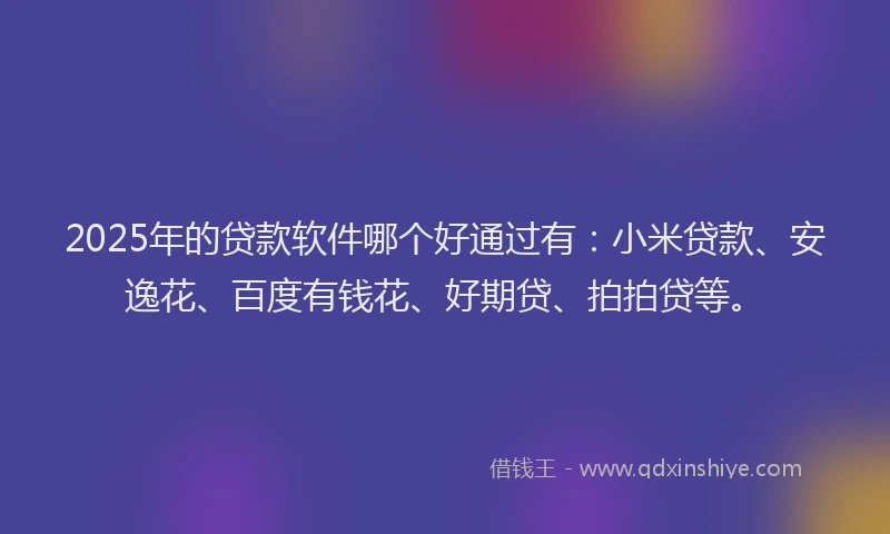 2025年的贷款软件哪个好通过有：小米贷款、安逸花、百度有钱花、好期贷、拍拍贷等。