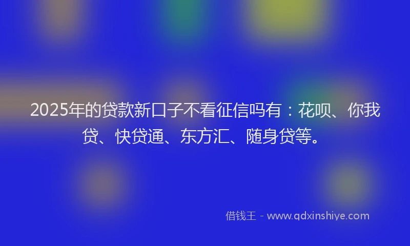 2025年的贷款新口子不看征信吗有：花呗、你我贷、快贷通、东方汇、随身贷等。