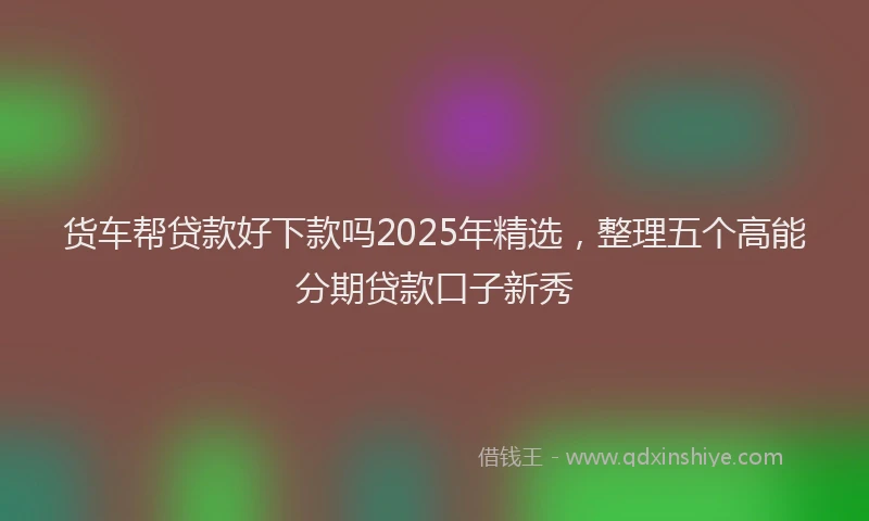 货车帮贷款好下款吗2025年精选，整理五个高能分期贷款口子新秀