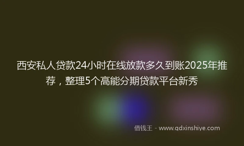 西安私人贷款24小时在线放款多久到账2025年推荐，整理5个高能分期贷款平台新秀