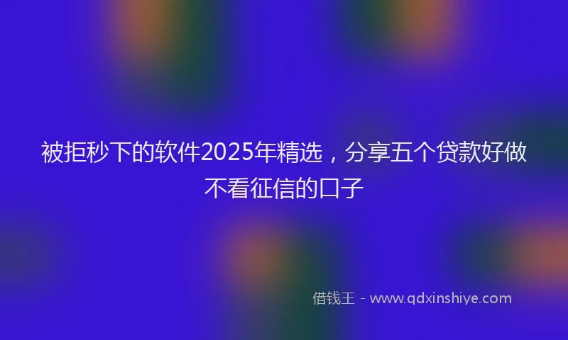 被拒秒下的软件2025年精选，分享五个贷款好做不看征信的口子